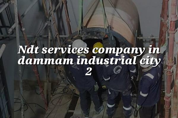NDT Services Company in Dammam Industrial City 2