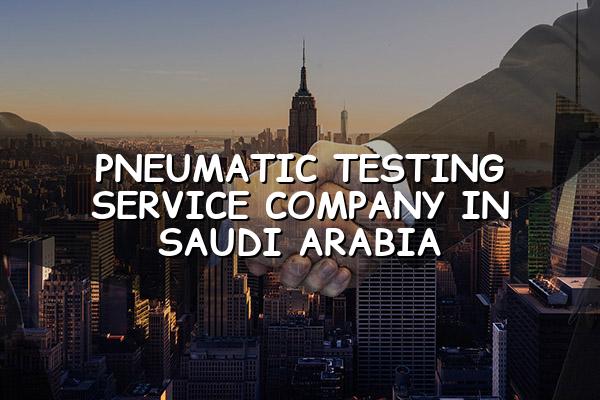 Pneumatic Testing Service Company in Saudi Arabia
